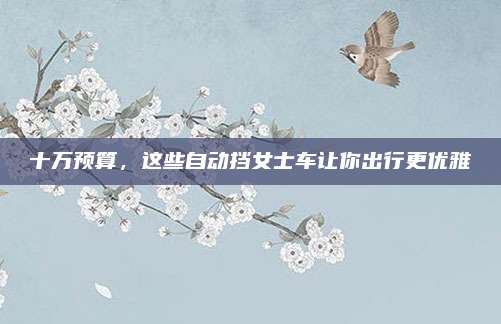十万预算,这些自动挡女士车让你出行更优雅