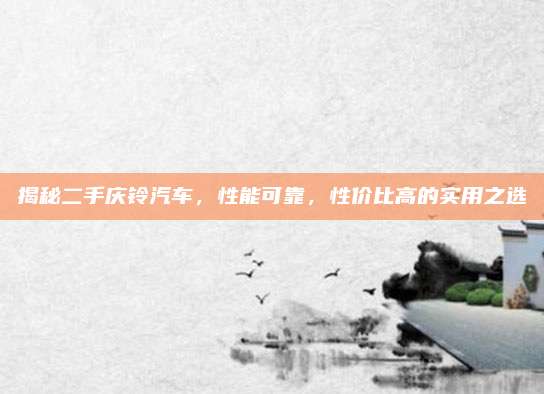 揭秘二手庆铃汽车,性能可靠,性价比高的实用之选