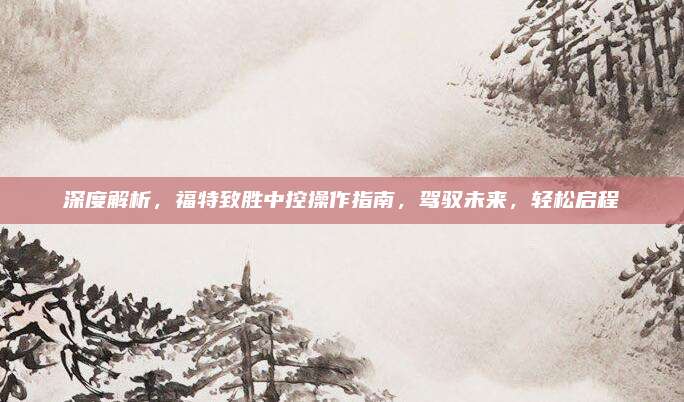深度解析,福特致胜中控操作指南,驾驭未来,轻松启程