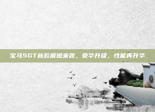 宝马5GT新款震撼来袭,豪华升级,性能再升华