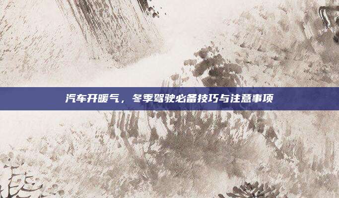 汽车开暖气,冬季驾驶必备技巧与注意事项