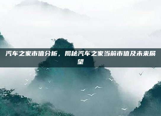 汽车之家市值分析,揭秘汽车之家当前市值及未来展望