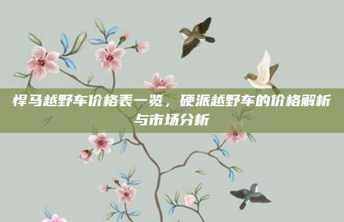 悍马越野车价格表一览,硬派越野车的价格解析与市场分析