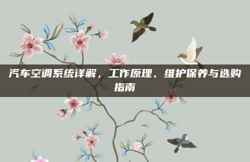汽车空调系统详解,工作原理、维护保养与选购指南