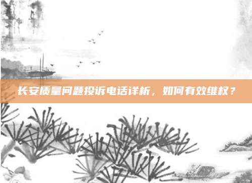 长安质量问题投诉电话详析,如何有效维权?