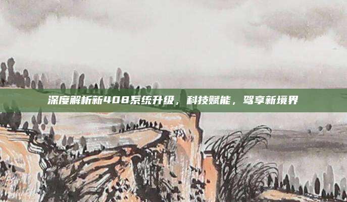 深度解析新408系统升级,科技赋能,驾享新境界