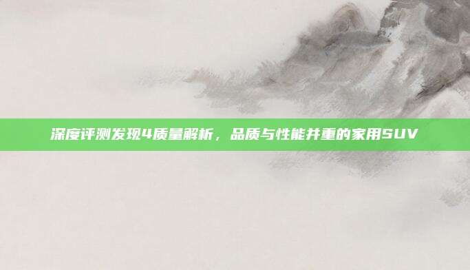 深度评测发现4质量解析,品质与性能并重的家用SUV