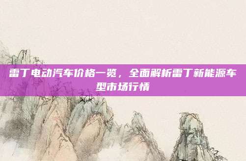 雷丁电动汽车价格一览,全面解析雷丁新能源车型市场行情