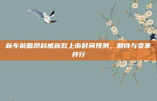 新车前瞻昂科威新款上市时间预测,期待与变革并行