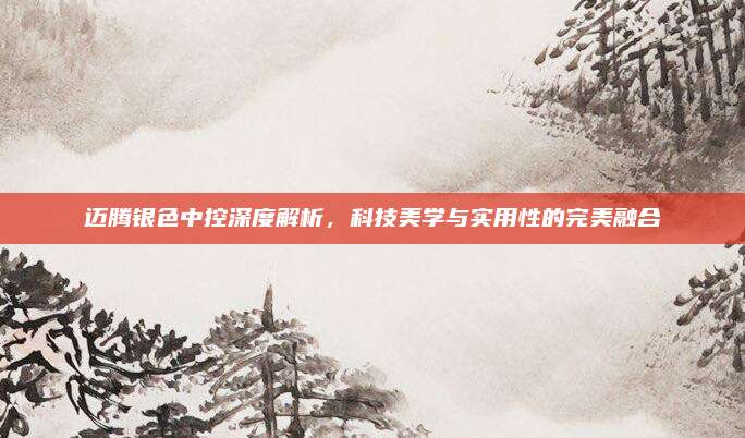 迈腾银色中控深度解析,科技美学与实用性的完美融合