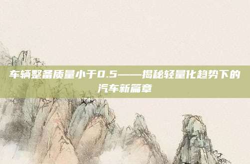 车辆整备质量小于0.5——揭秘轻量化趋势下的汽车新篇章