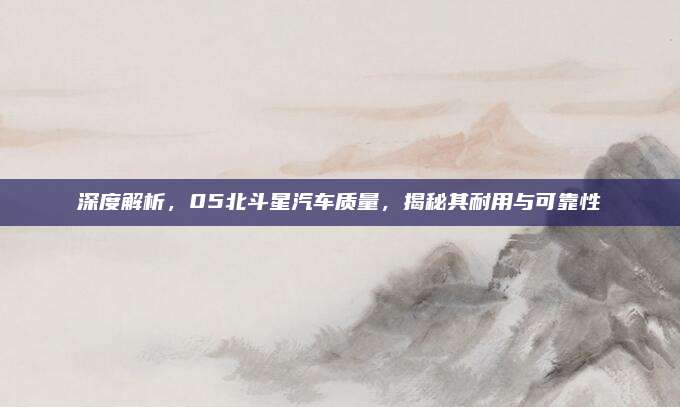 深度解析,05北斗星汽车质量,揭秘其耐用与可靠性