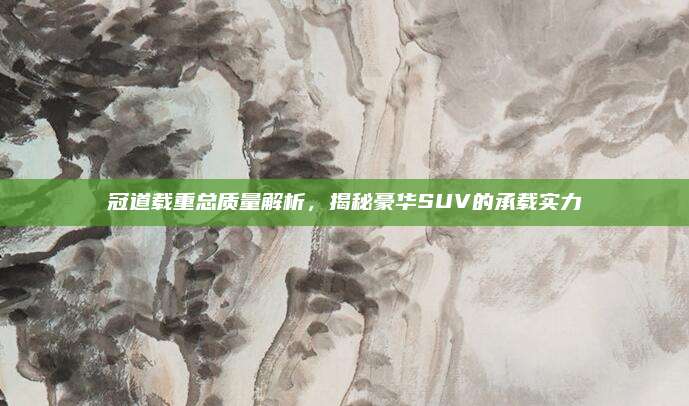 冠道载重总质量解析,揭秘豪华SUV的承载实力