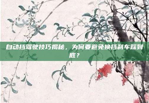 自动挡驾驶技巧揭秘,为何要避免换挡刹车踩到底?