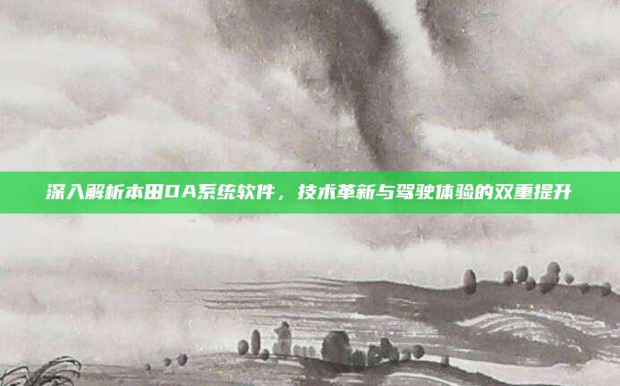 深入解析本田DA系统软件,技术革新与驾驶体验的双重提升