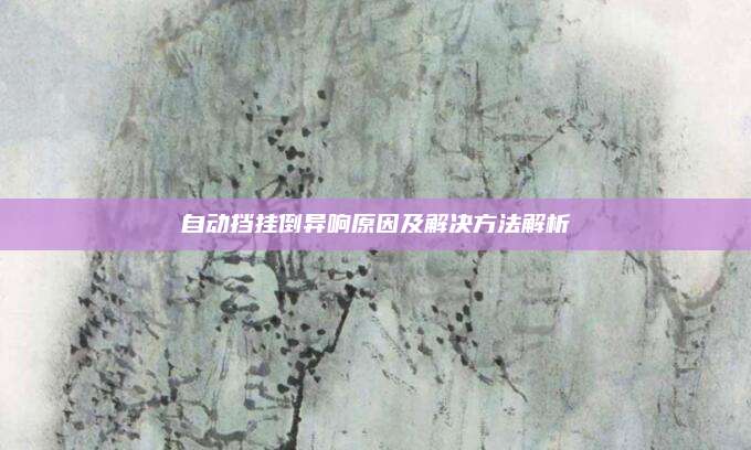 自动挡挂倒异响原因及解决方法解析
