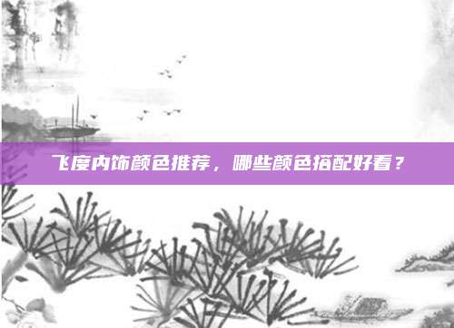 飞度内饰颜色推荐,哪些颜色搭配好看?