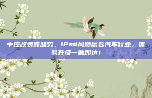 中控改装新趋势,iPad风潮席卷汽车行业,体验升级一触即达!