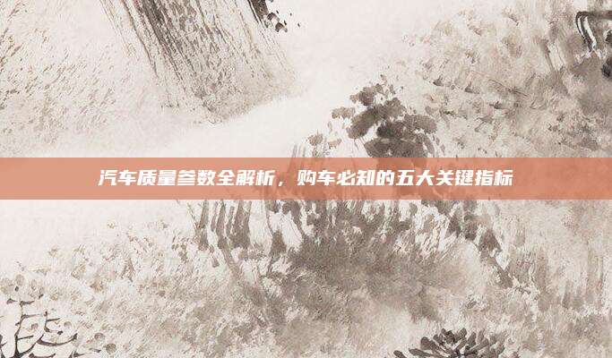 汽车质量参数全解析，购车必知的五大关键指标