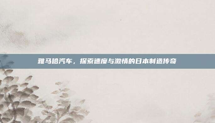 雅马哈汽车,探索速度与激情的日本制造传奇