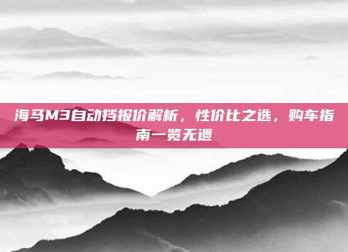 海马M3自动挡报价解析,性价比之选,购车指南一览无遗