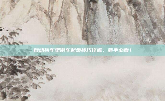 自动挡车型倒车起步技巧详解，新手必看！