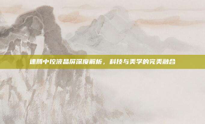 速腾中控液晶屏深度解析，科技与美学的完美融合