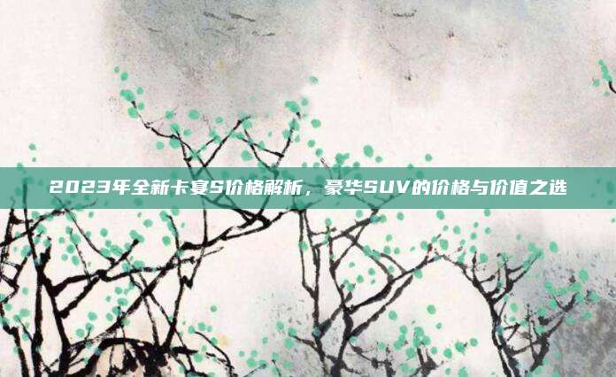 2023年全新卡宴S价格解析,豪华SUV的价格与价值之选
