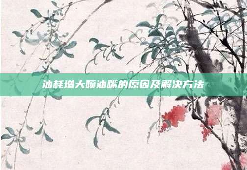 油耗增大喷油嘴的原因及解决方法