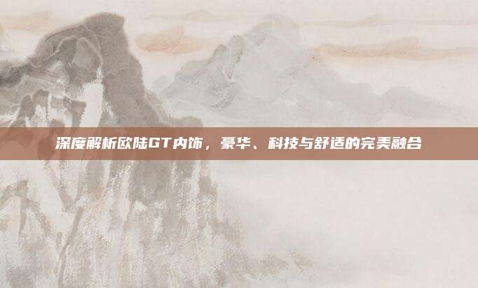深度解析欧陆GT内饰,豪华、科技与舒适的完美融合
