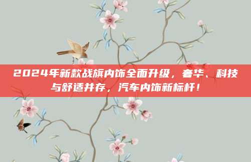 2024年新款战旗内饰全面升级,奢华、科技与舒适并存,汽车内饰新标杆!
