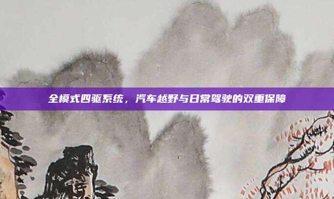 全模式四驱系统,汽车越野与日常驾驶的双重保障