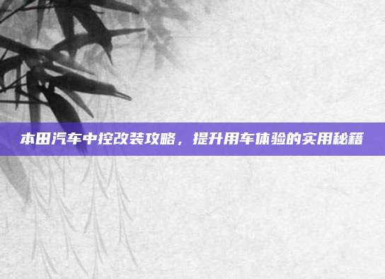 本田汽车中控改装攻略,提升用车体验的实用秘籍