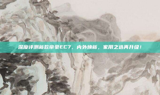 深度评测新款帝豪EC7,内外焕新,家用之选再升级!