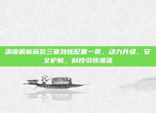 深度解析新款三菱劲炫配置一览,动力升级,安全护航,科技引领潮流