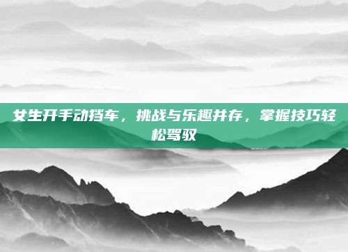 女生开手动挡车，挑战与乐趣并存，掌握技巧轻松驾驭