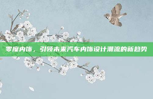 零度内饰,引领未来汽车内饰设计潮流的新趋势