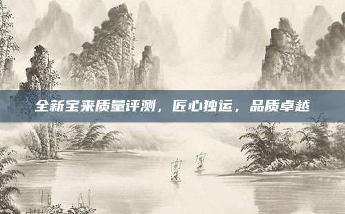 全新宝来质量评测，匠心独运，品质卓越