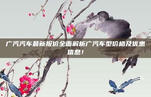 广汽汽车最新报价全面解析广汽车型价格及优惠信息！