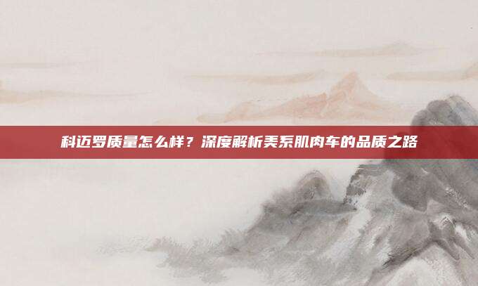 科迈罗质量怎么样？深度解析美系肌肉车的品质之路
