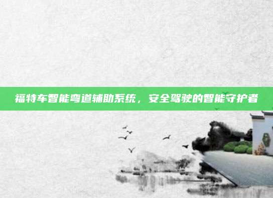 福特车智能弯道辅助系统,安全驾驶的智能守护者