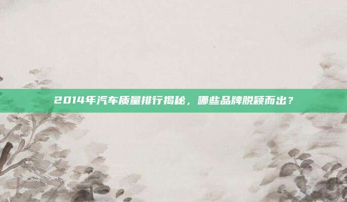2014年汽车质量排行揭秘,哪些品牌脱颖而出?