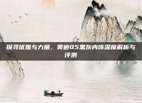 探寻优雅与力量,奥迪Q5黑灰内饰深度解析与评测