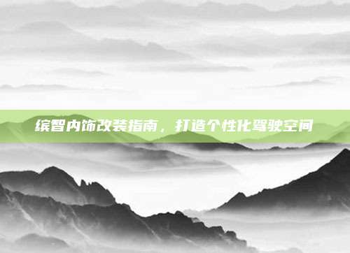 缤智内饰改装指南,打造个性化驾驶空间