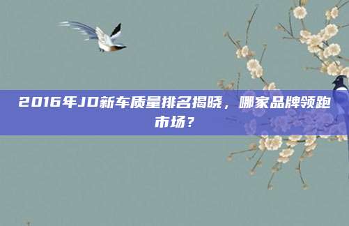 2016年JD新车质量排名揭晓,哪家品牌领跑市场?