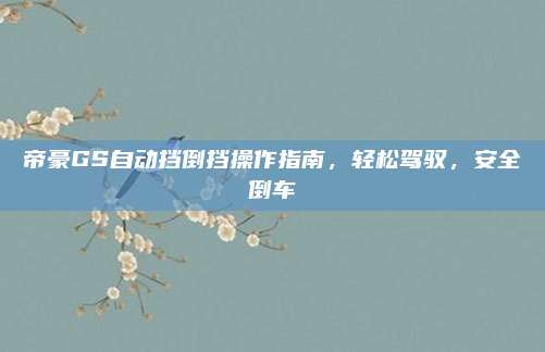 帝豪GS自动挡倒挡操作指南,轻松驾驭,安全倒车