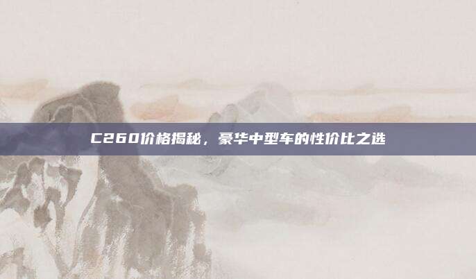 C260价格揭秘，豪华中型车的性价比之选