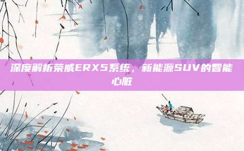深度解析荣威ERX5系统，新能源SUV的智能心脏