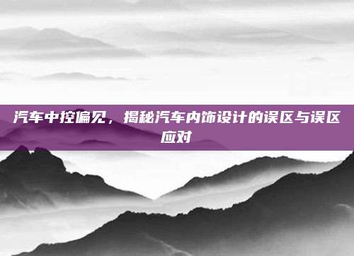 汽车中控偏见,揭秘汽车内饰设计的误区与误区应对