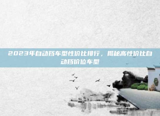 2023年自动挡车型性价比排行,揭秘高性价比自动挡价位车型